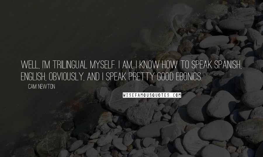 Cam Newton Quotes: Well, I'm trilingual myself. I am, I know how to speak Spanish, English, obviously, and I speak pretty good Ebonics.