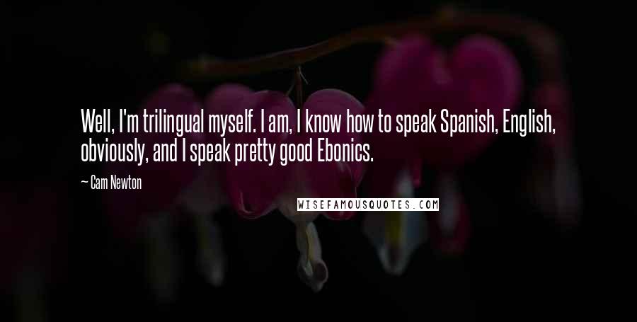 Cam Newton Quotes: Well, I'm trilingual myself. I am, I know how to speak Spanish, English, obviously, and I speak pretty good Ebonics.