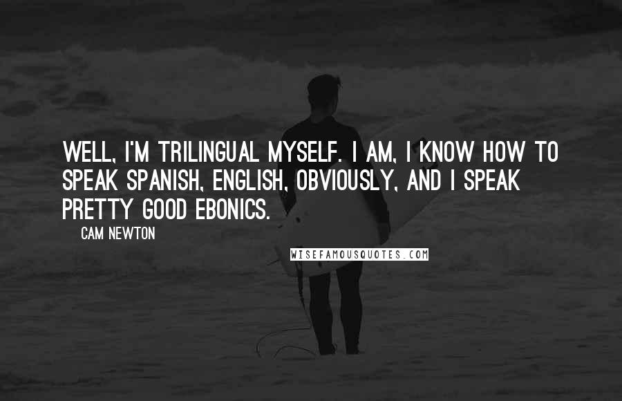 Cam Newton Quotes: Well, I'm trilingual myself. I am, I know how to speak Spanish, English, obviously, and I speak pretty good Ebonics.