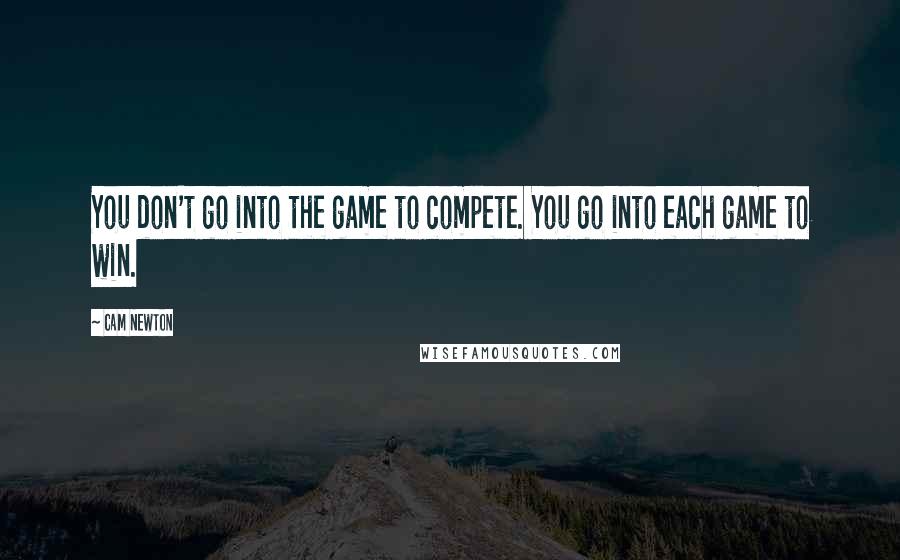 Cam Newton Quotes: You don't go into the game to compete. You go into each game to win.