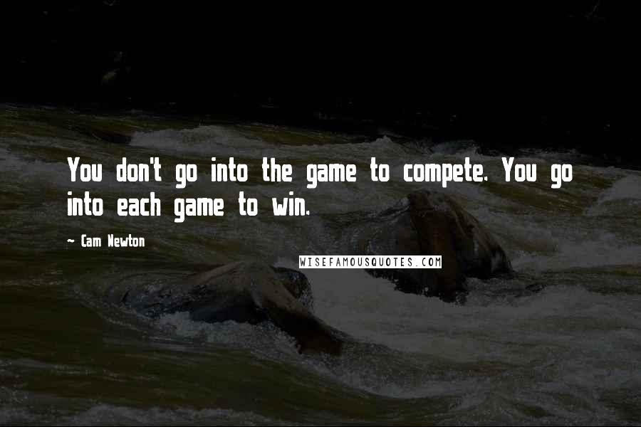 Cam Newton Quotes: You don't go into the game to compete. You go into each game to win.