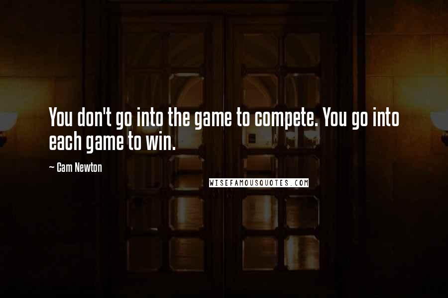 Cam Newton Quotes: You don't go into the game to compete. You go into each game to win.