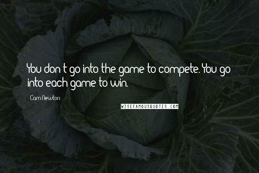 Cam Newton Quotes: You don't go into the game to compete. You go into each game to win.