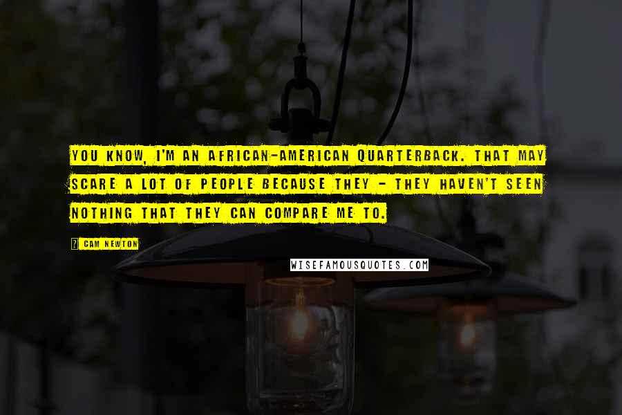 Cam Newton Quotes: You know, I'm an African-American quarterback. That may scare a lot of people because they - they haven't seen nothing that they can compare me to.