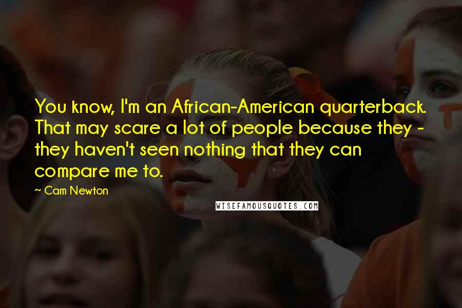 Cam Newton Quotes: You know, I'm an African-American quarterback. That may scare a lot of people because they - they haven't seen nothing that they can compare me to.