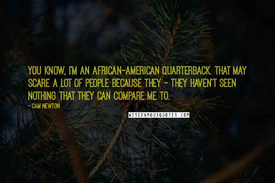 Cam Newton Quotes: You know, I'm an African-American quarterback. That may scare a lot of people because they - they haven't seen nothing that they can compare me to.