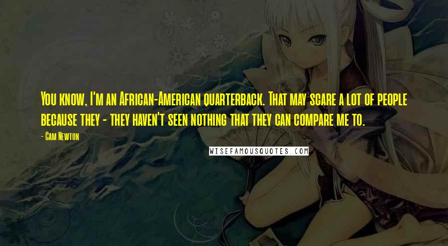 Cam Newton Quotes: You know, I'm an African-American quarterback. That may scare a lot of people because they - they haven't seen nothing that they can compare me to.