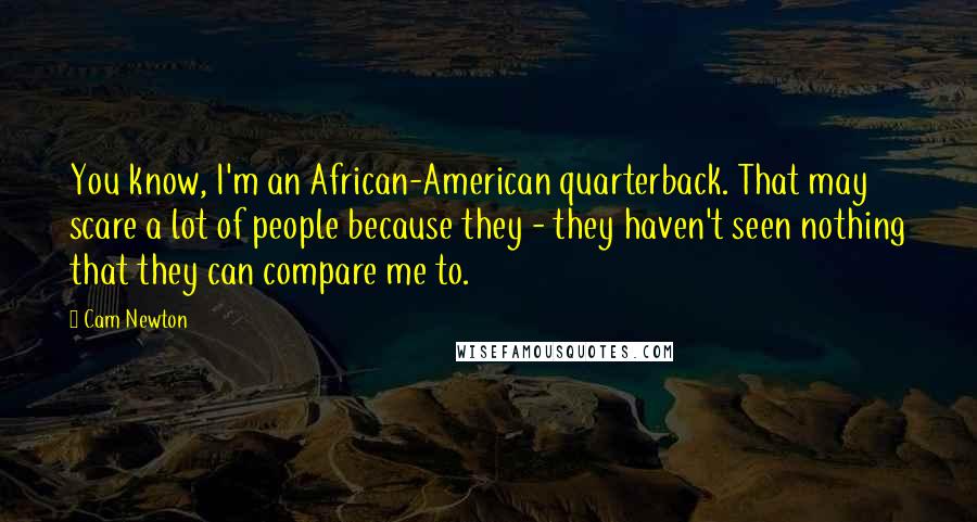 Cam Newton Quotes: You know, I'm an African-American quarterback. That may scare a lot of people because they - they haven't seen nothing that they can compare me to.