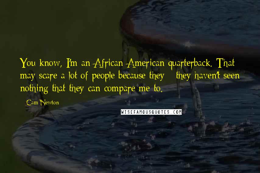 Cam Newton Quotes: You know, I'm an African-American quarterback. That may scare a lot of people because they - they haven't seen nothing that they can compare me to.