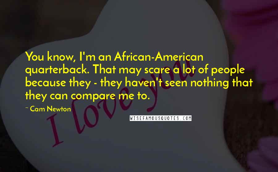 Cam Newton Quotes: You know, I'm an African-American quarterback. That may scare a lot of people because they - they haven't seen nothing that they can compare me to.