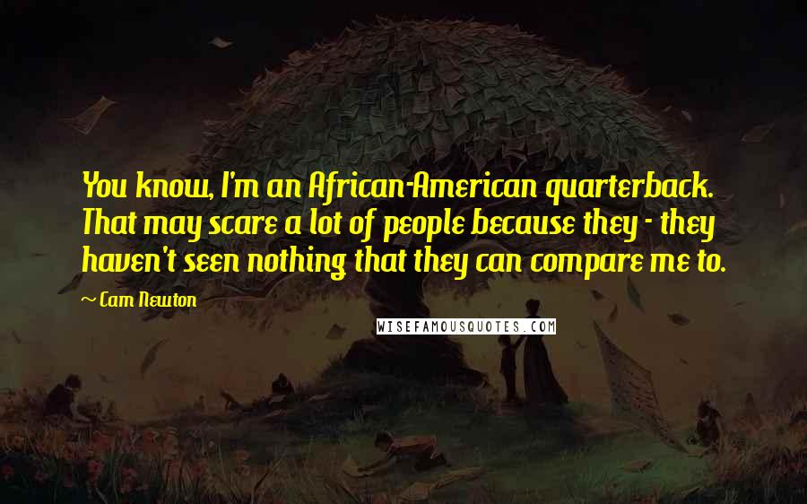 Cam Newton Quotes: You know, I'm an African-American quarterback. That may scare a lot of people because they - they haven't seen nothing that they can compare me to.