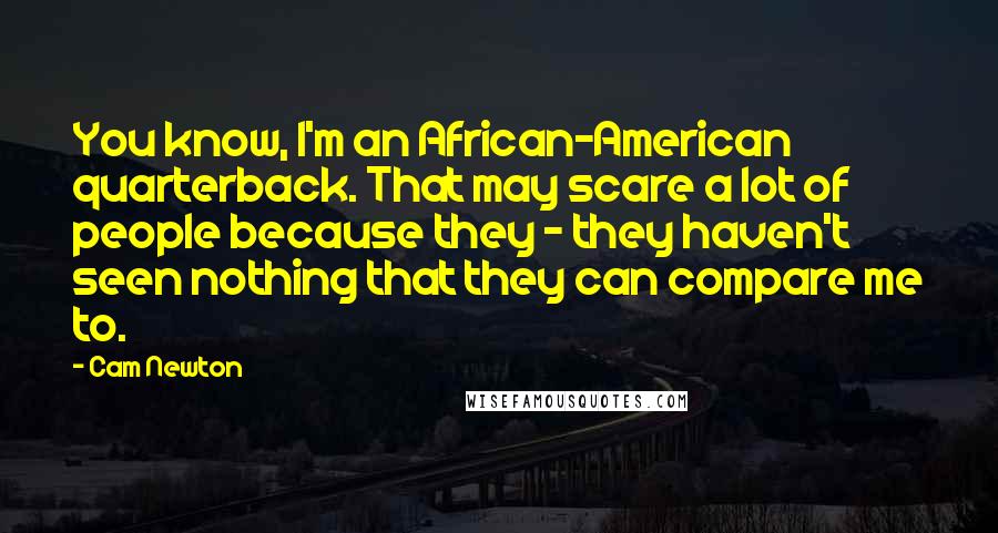 Cam Newton Quotes: You know, I'm an African-American quarterback. That may scare a lot of people because they - they haven't seen nothing that they can compare me to.