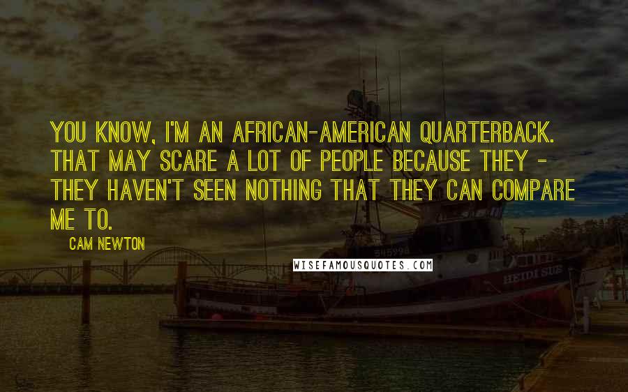 Cam Newton Quotes: You know, I'm an African-American quarterback. That may scare a lot of people because they - they haven't seen nothing that they can compare me to.