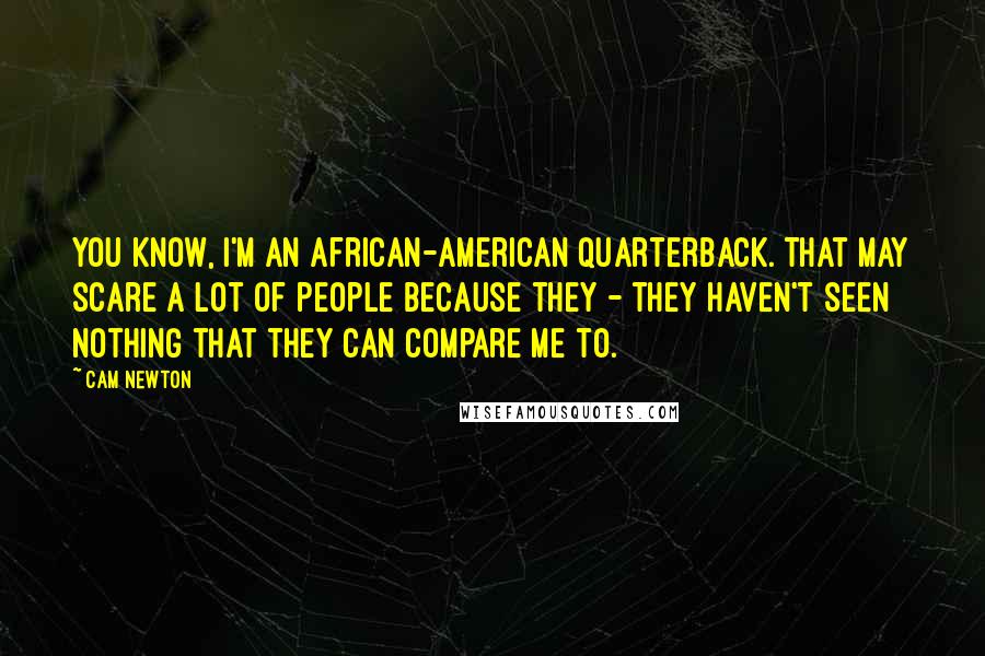 Cam Newton Quotes: You know, I'm an African-American quarterback. That may scare a lot of people because they - they haven't seen nothing that they can compare me to.