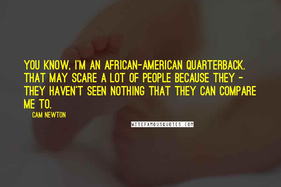 Cam Newton Quotes: You know, I'm an African-American quarterback. That may scare a lot of people because they - they haven't seen nothing that they can compare me to.