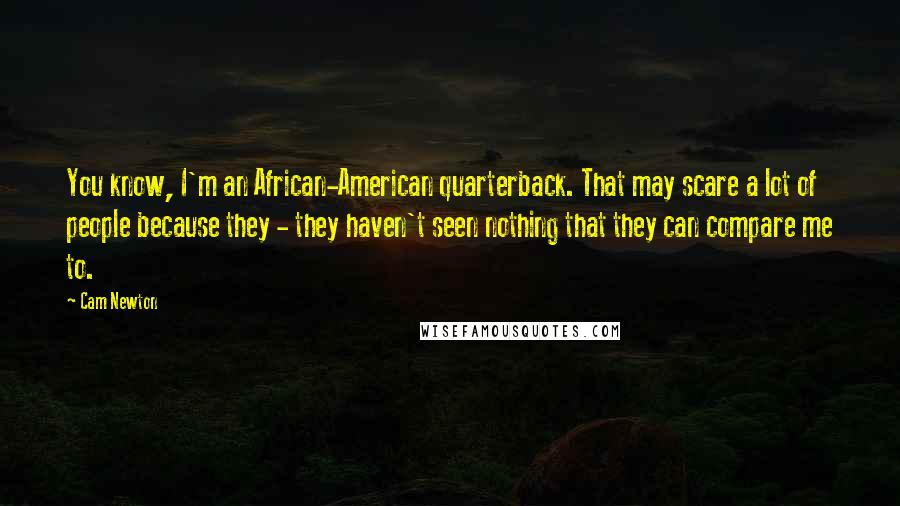 Cam Newton Quotes: You know, I'm an African-American quarterback. That may scare a lot of people because they - they haven't seen nothing that they can compare me to.