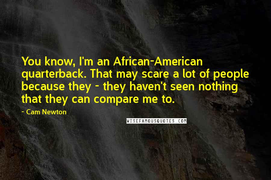 Cam Newton Quotes: You know, I'm an African-American quarterback. That may scare a lot of people because they - they haven't seen nothing that they can compare me to.