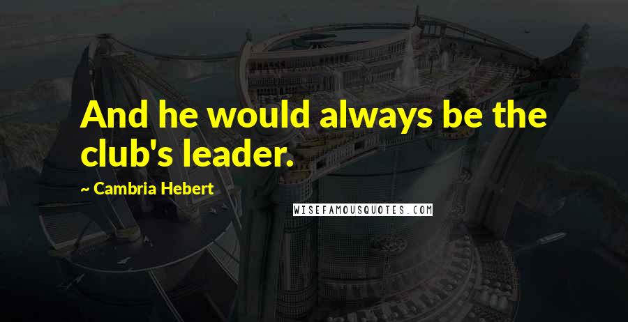 Cambria Hebert Quotes: And he would always be the club's leader.