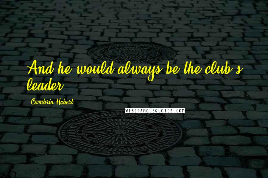 Cambria Hebert Quotes: And he would always be the club's leader.