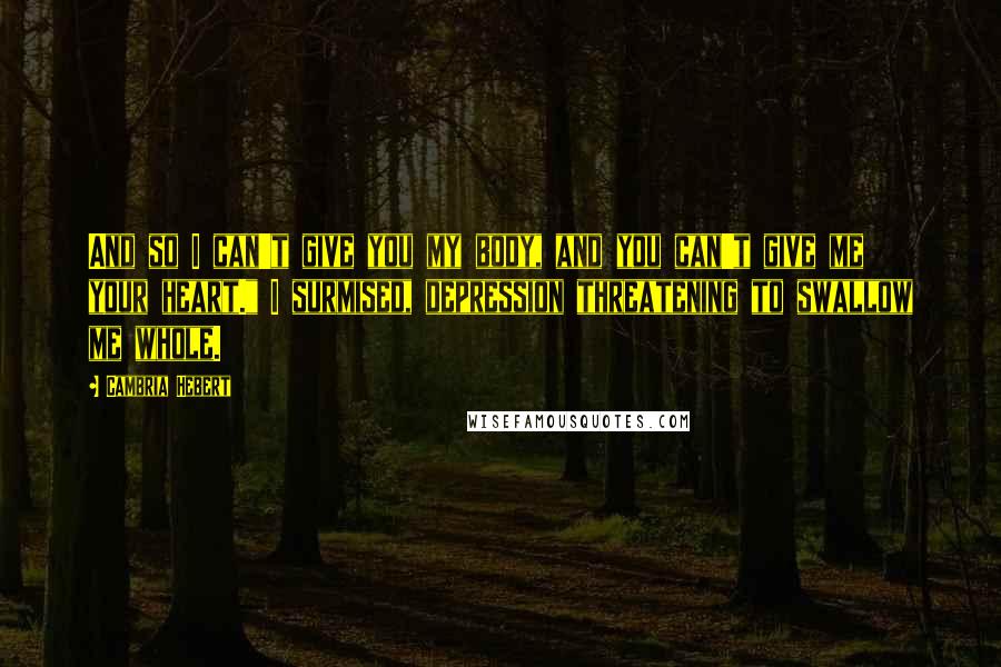 Cambria Hebert Quotes: And so I can't give you my body, and you can't give me your heart." I surmised, depression threatening to swallow me whole.