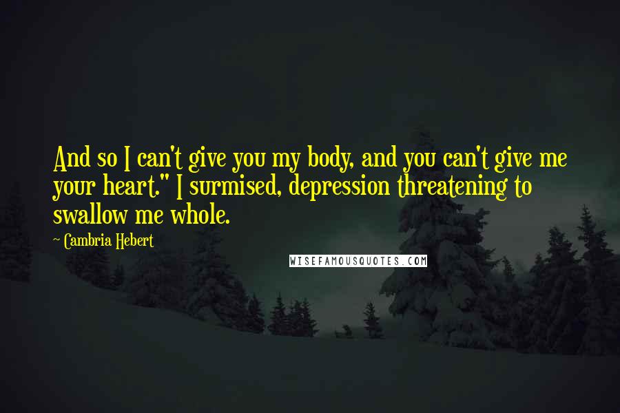 Cambria Hebert Quotes: And so I can't give you my body, and you can't give me your heart." I surmised, depression threatening to swallow me whole.