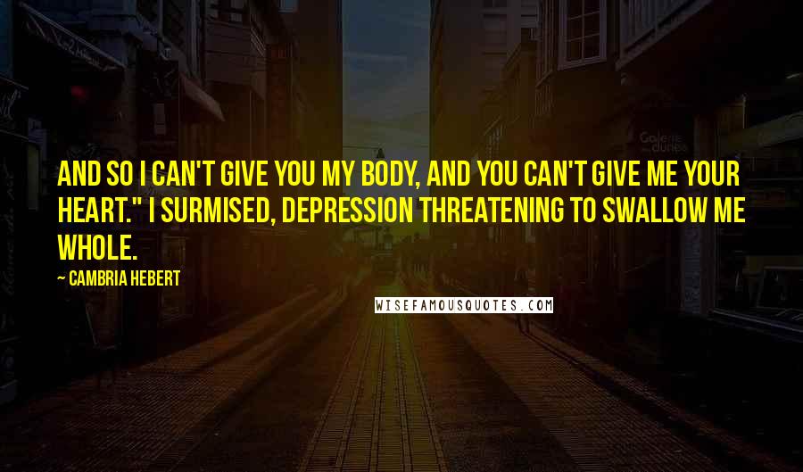 Cambria Hebert Quotes: And so I can't give you my body, and you can't give me your heart." I surmised, depression threatening to swallow me whole.