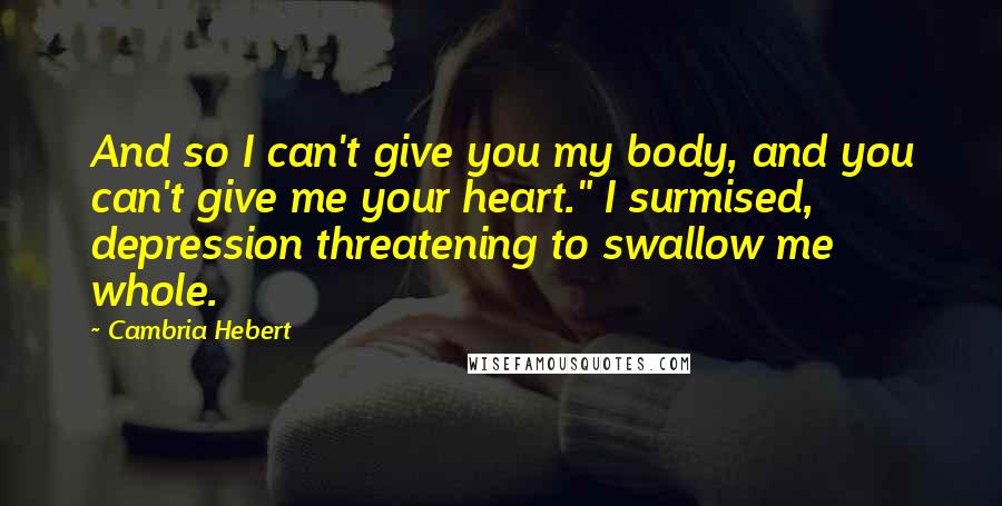 Cambria Hebert Quotes: And so I can't give you my body, and you can't give me your heart." I surmised, depression threatening to swallow me whole.