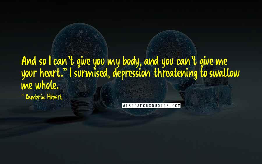 Cambria Hebert Quotes: And so I can't give you my body, and you can't give me your heart." I surmised, depression threatening to swallow me whole.