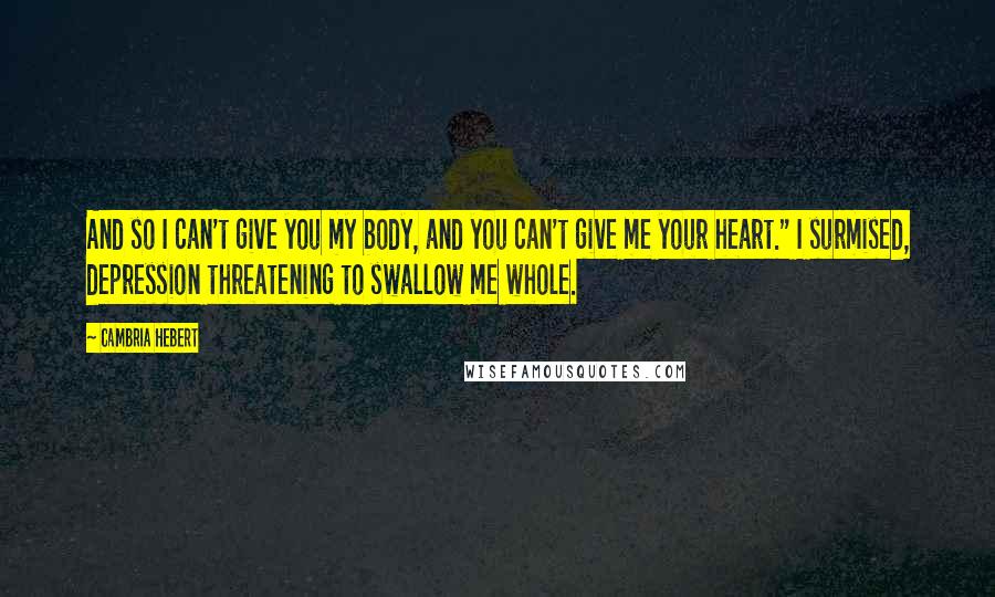 Cambria Hebert Quotes: And so I can't give you my body, and you can't give me your heart." I surmised, depression threatening to swallow me whole.