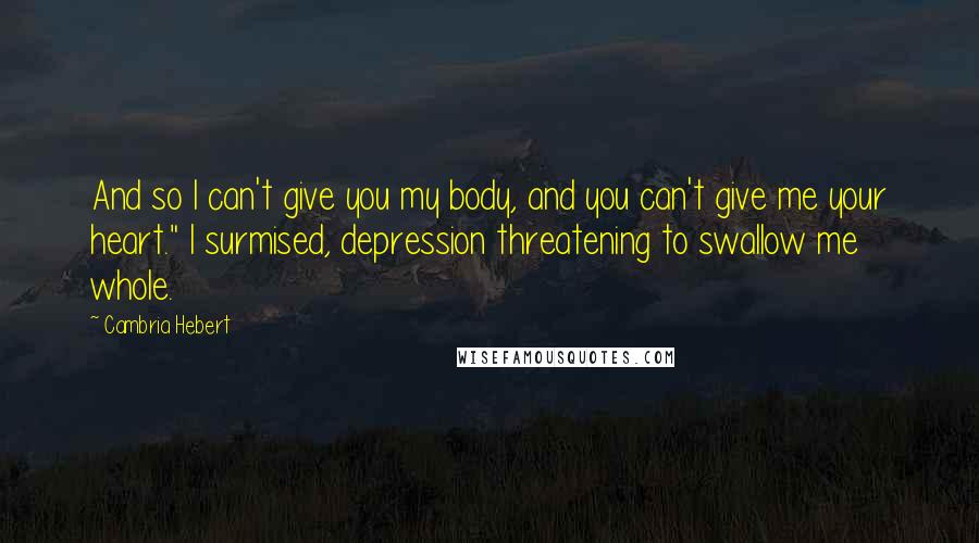 Cambria Hebert Quotes: And so I can't give you my body, and you can't give me your heart." I surmised, depression threatening to swallow me whole.