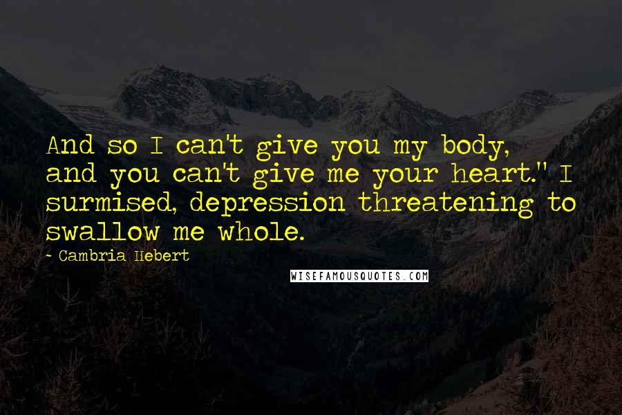 Cambria Hebert Quotes: And so I can't give you my body, and you can't give me your heart." I surmised, depression threatening to swallow me whole.