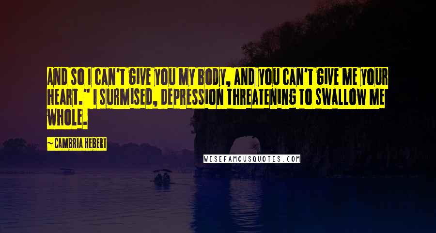 Cambria Hebert Quotes: And so I can't give you my body, and you can't give me your heart." I surmised, depression threatening to swallow me whole.