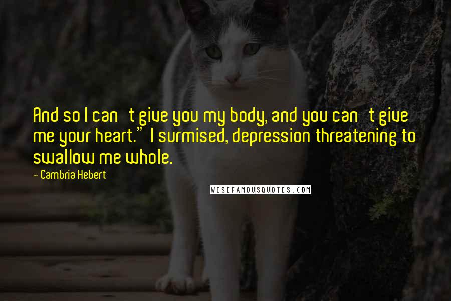 Cambria Hebert Quotes: And so I can't give you my body, and you can't give me your heart." I surmised, depression threatening to swallow me whole.