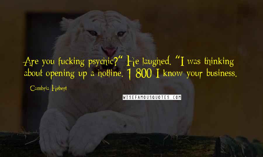 Cambria Hebert Quotes: Are you fucking psychic?" He laughed. "I was thinking about opening up a hotline. 1-800-I-know-your-business.