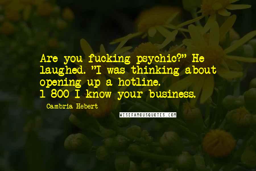 Cambria Hebert Quotes: Are you fucking psychic?" He laughed. "I was thinking about opening up a hotline. 1-800-I-know-your-business.