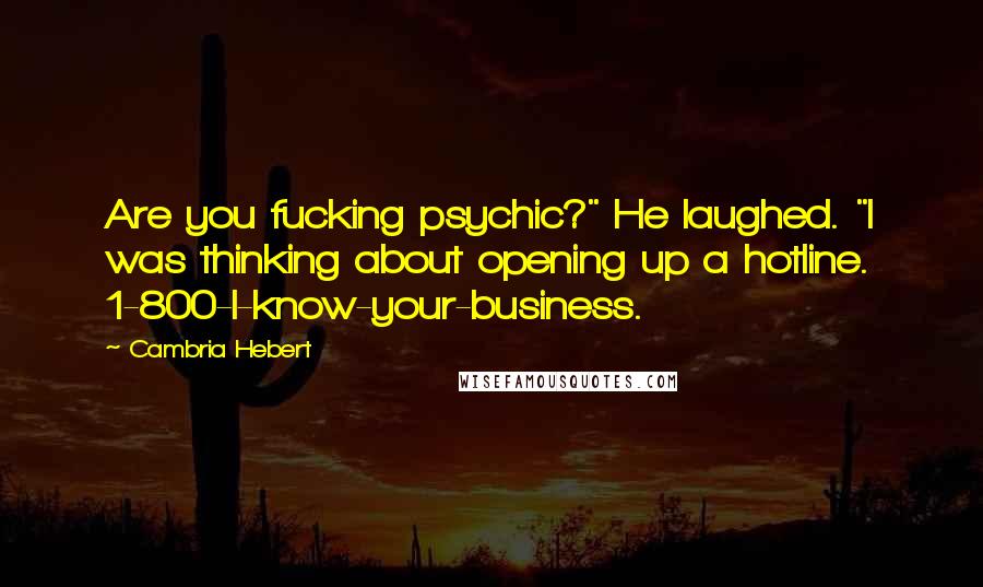 Cambria Hebert Quotes: Are you fucking psychic?" He laughed. "I was thinking about opening up a hotline. 1-800-I-know-your-business.