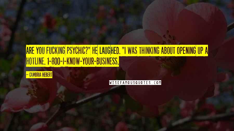 Cambria Hebert Quotes: Are you fucking psychic?" He laughed. "I was thinking about opening up a hotline. 1-800-I-know-your-business.