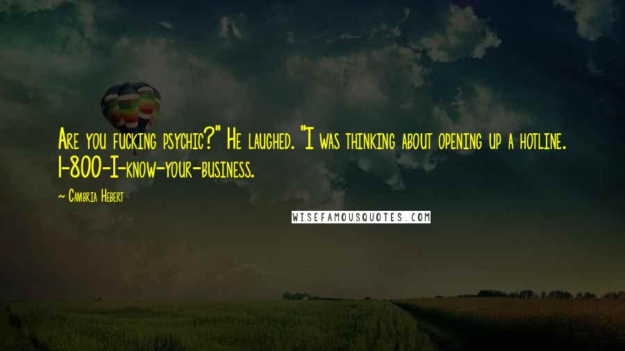 Cambria Hebert Quotes: Are you fucking psychic?" He laughed. "I was thinking about opening up a hotline. 1-800-I-know-your-business.