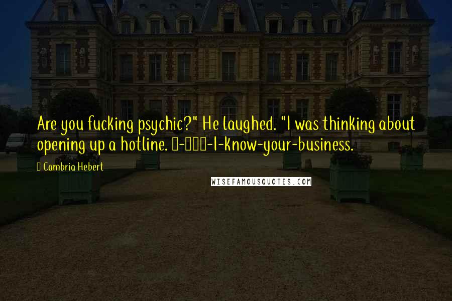 Cambria Hebert Quotes: Are you fucking psychic?" He laughed. "I was thinking about opening up a hotline. 1-800-I-know-your-business.