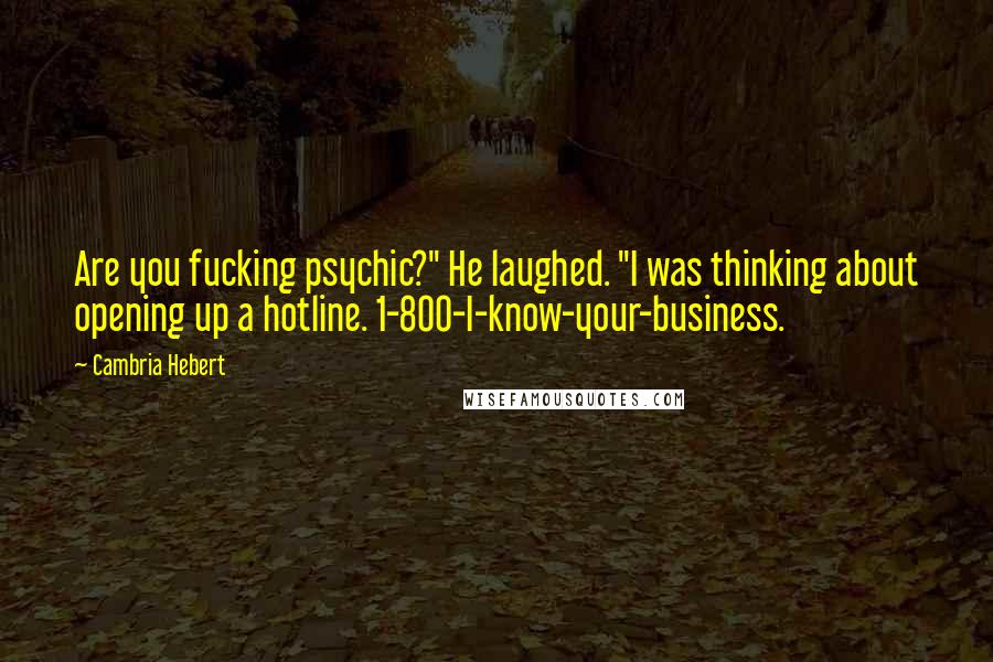 Cambria Hebert Quotes: Are you fucking psychic?" He laughed. "I was thinking about opening up a hotline. 1-800-I-know-your-business.