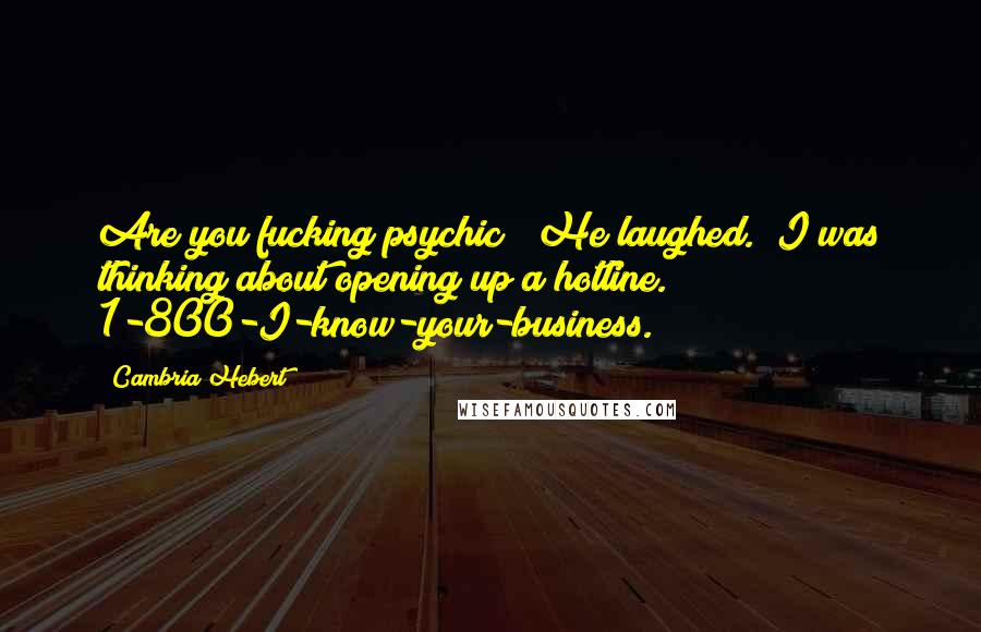 Cambria Hebert Quotes: Are you fucking psychic?" He laughed. "I was thinking about opening up a hotline. 1-800-I-know-your-business.