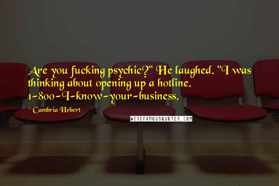Cambria Hebert Quotes: Are you fucking psychic?" He laughed. "I was thinking about opening up a hotline. 1-800-I-know-your-business.