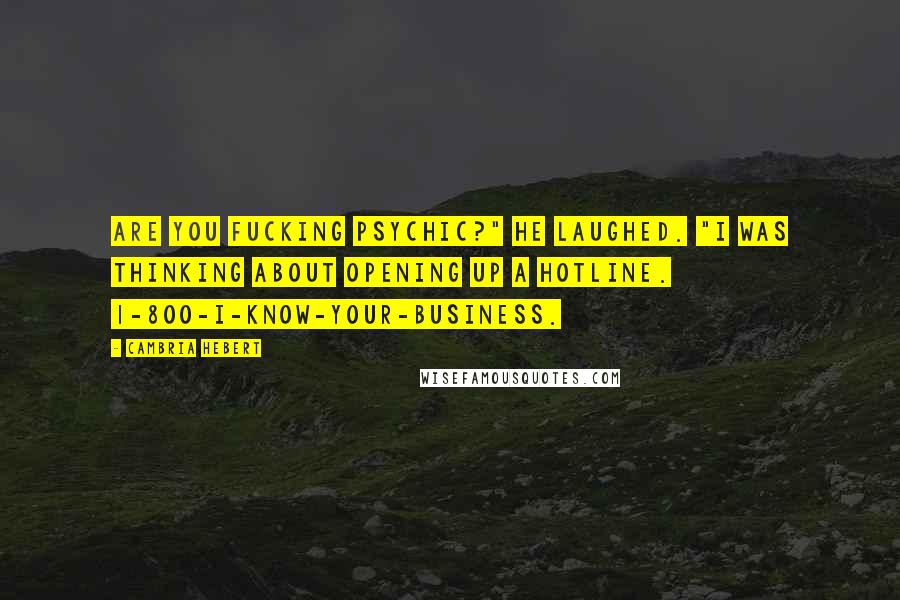 Cambria Hebert Quotes: Are you fucking psychic?" He laughed. "I was thinking about opening up a hotline. 1-800-I-know-your-business.