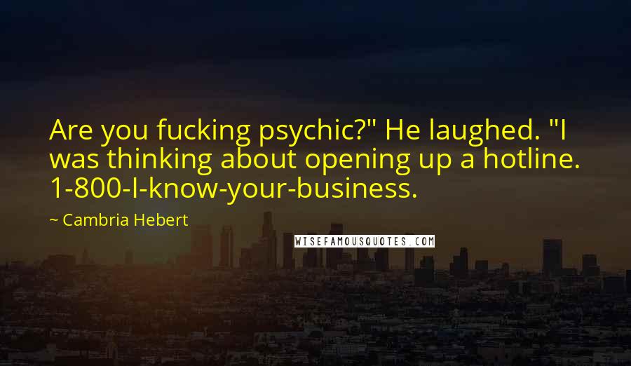 Cambria Hebert Quotes: Are you fucking psychic?" He laughed. "I was thinking about opening up a hotline. 1-800-I-know-your-business.