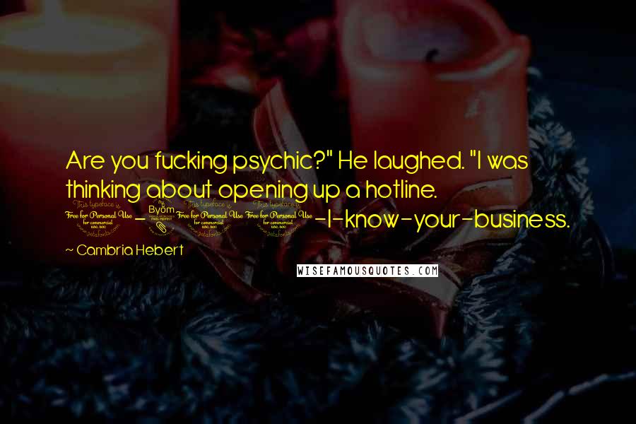 Cambria Hebert Quotes: Are you fucking psychic?" He laughed. "I was thinking about opening up a hotline. 1-800-I-know-your-business.