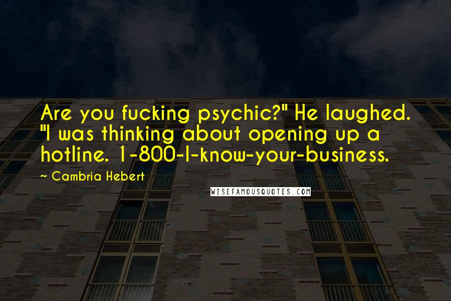 Cambria Hebert Quotes: Are you fucking psychic?" He laughed. "I was thinking about opening up a hotline. 1-800-I-know-your-business.