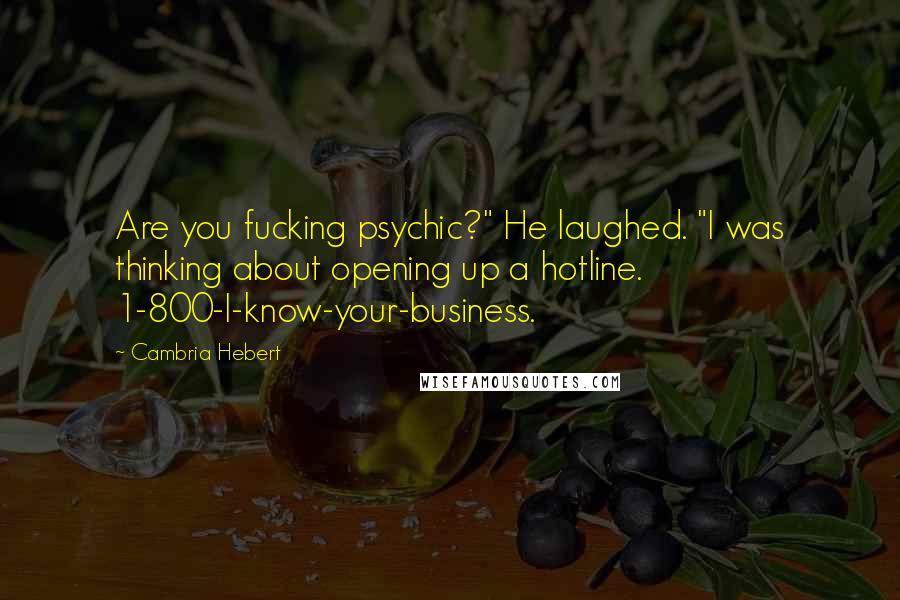 Cambria Hebert Quotes: Are you fucking psychic?" He laughed. "I was thinking about opening up a hotline. 1-800-I-know-your-business.