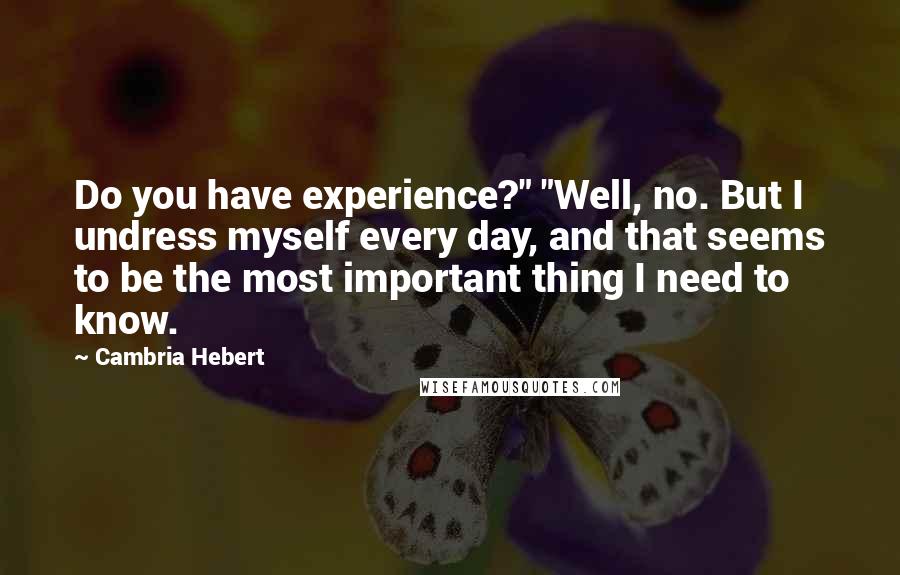 Cambria Hebert Quotes: Do you have experience?" "Well, no. But I undress myself every day, and that seems to be the most important thing I need to know.