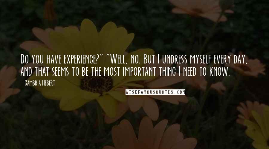 Cambria Hebert Quotes: Do you have experience?" "Well, no. But I undress myself every day, and that seems to be the most important thing I need to know.