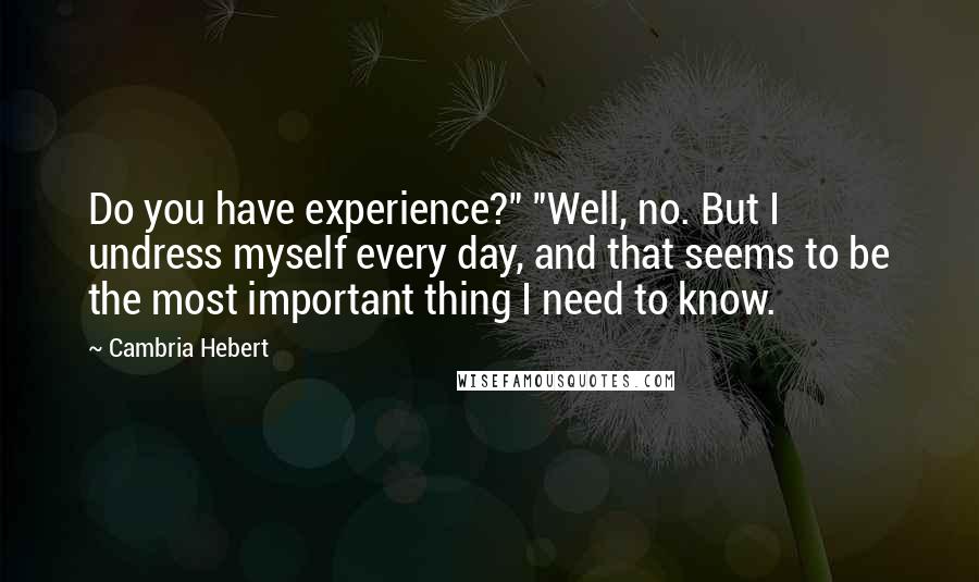 Cambria Hebert Quotes: Do you have experience?" "Well, no. But I undress myself every day, and that seems to be the most important thing I need to know.